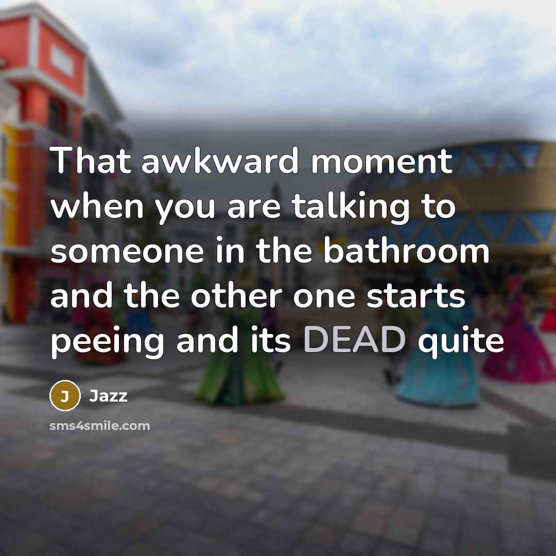 “That awkward moment when you are talking to someone in the bathroom and the other one starts peeing and its DEAD quite” quote by Jazz