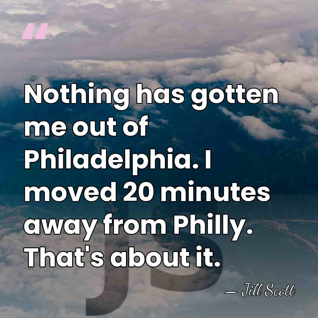Nothing has gotten me out of Philadelphia. I moved 20 minutes away&hellip; - Jill Scott