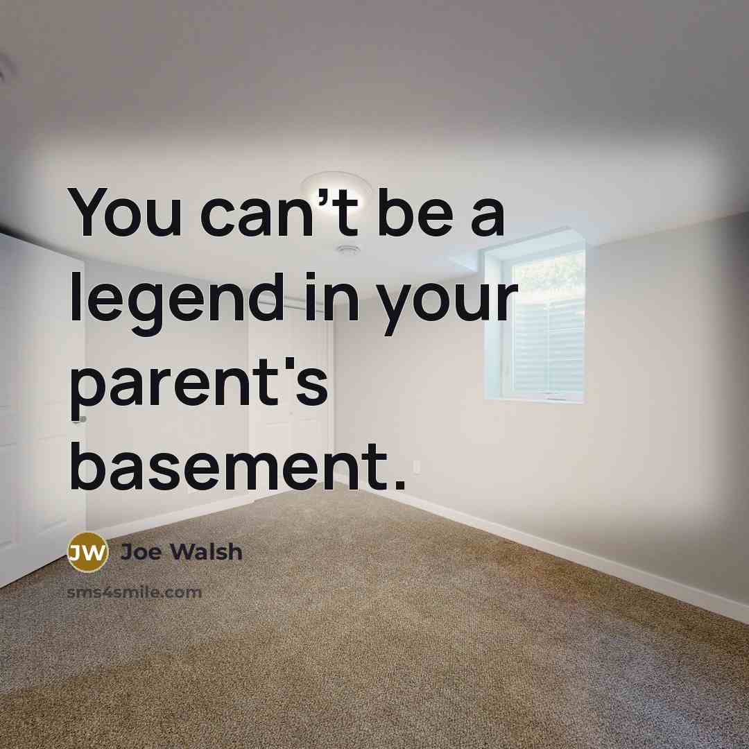 “You can't be a legend in your parent's basement.” quote by Joe Walsh