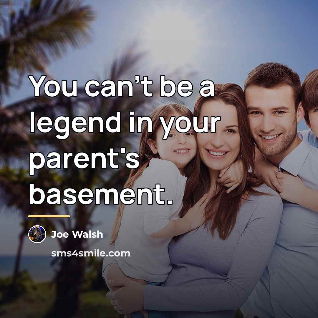 “You can't be a legend in your parent's basement.…” quote by Joe Walsh