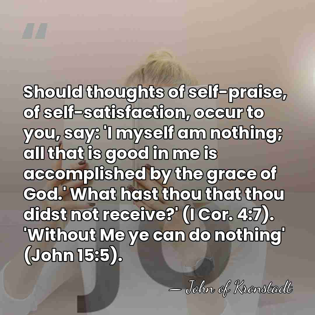 Should thoughts of self-praise, of self-satisfaction, occur to you, say: 'I myself&hellip; - John of Kronstadt