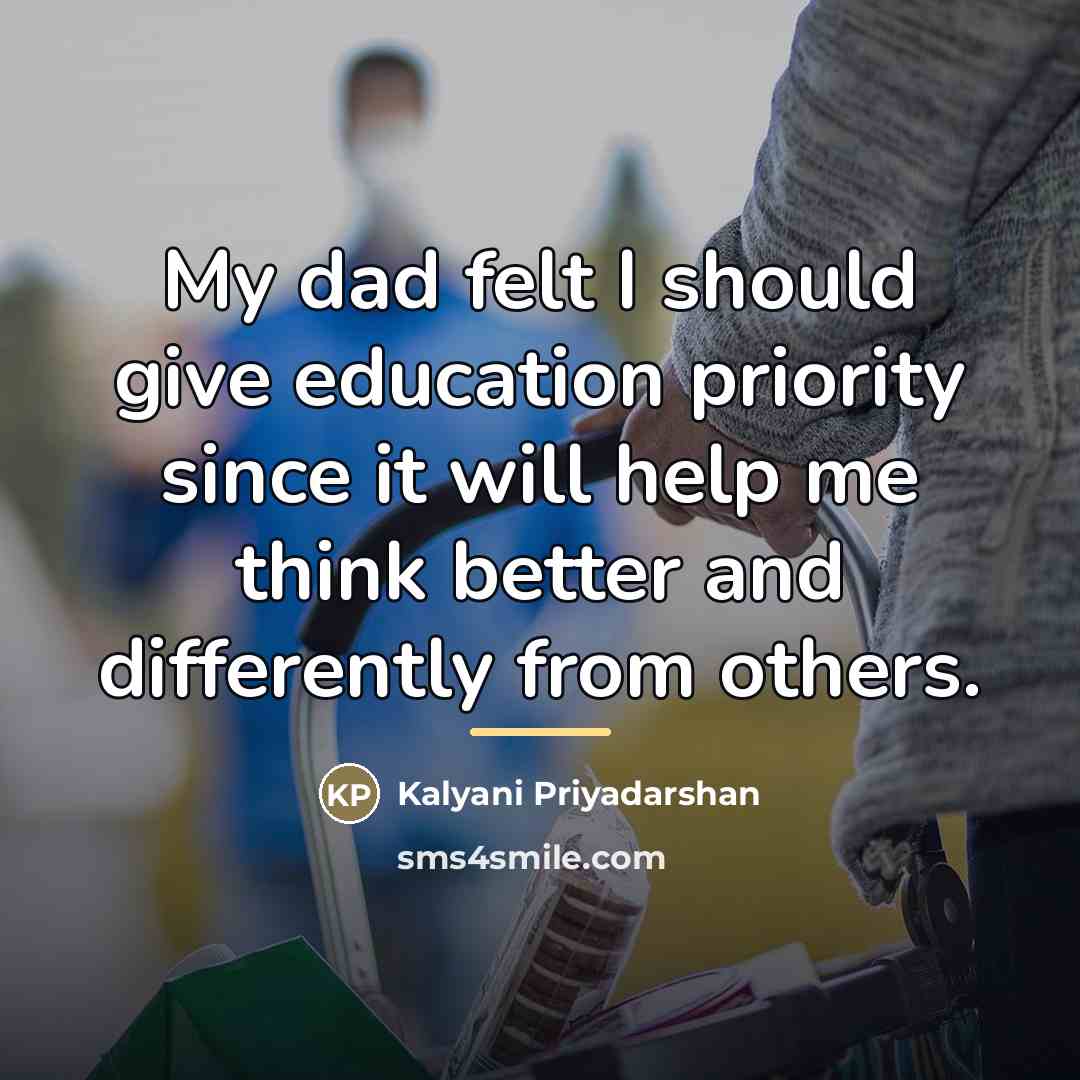 “My dad felt I should give education priority since it…” quote by Kalyani Priyadarshan