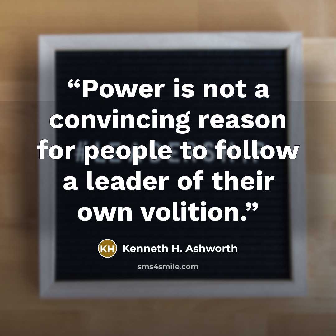 “Power is not a convincing reason for people to follow a leader of their own volition.” quote by Kenneth H. Ashworth