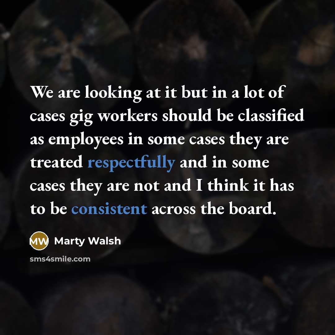 “We are looking at it but in a lot of cases gig workers should be classified as employees in some cases they are treated respectfully and in some cases they are not and I think it has to be consistent across the board.” quote by Marty Walsh