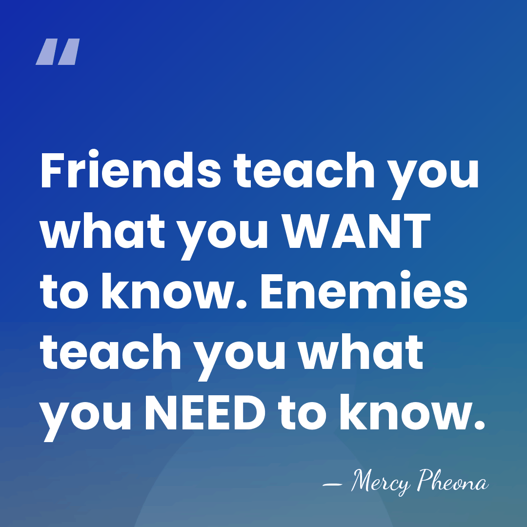 Friends teach you what you WANT to know. Enemies teach you what&hellip; - Mercy Pheona