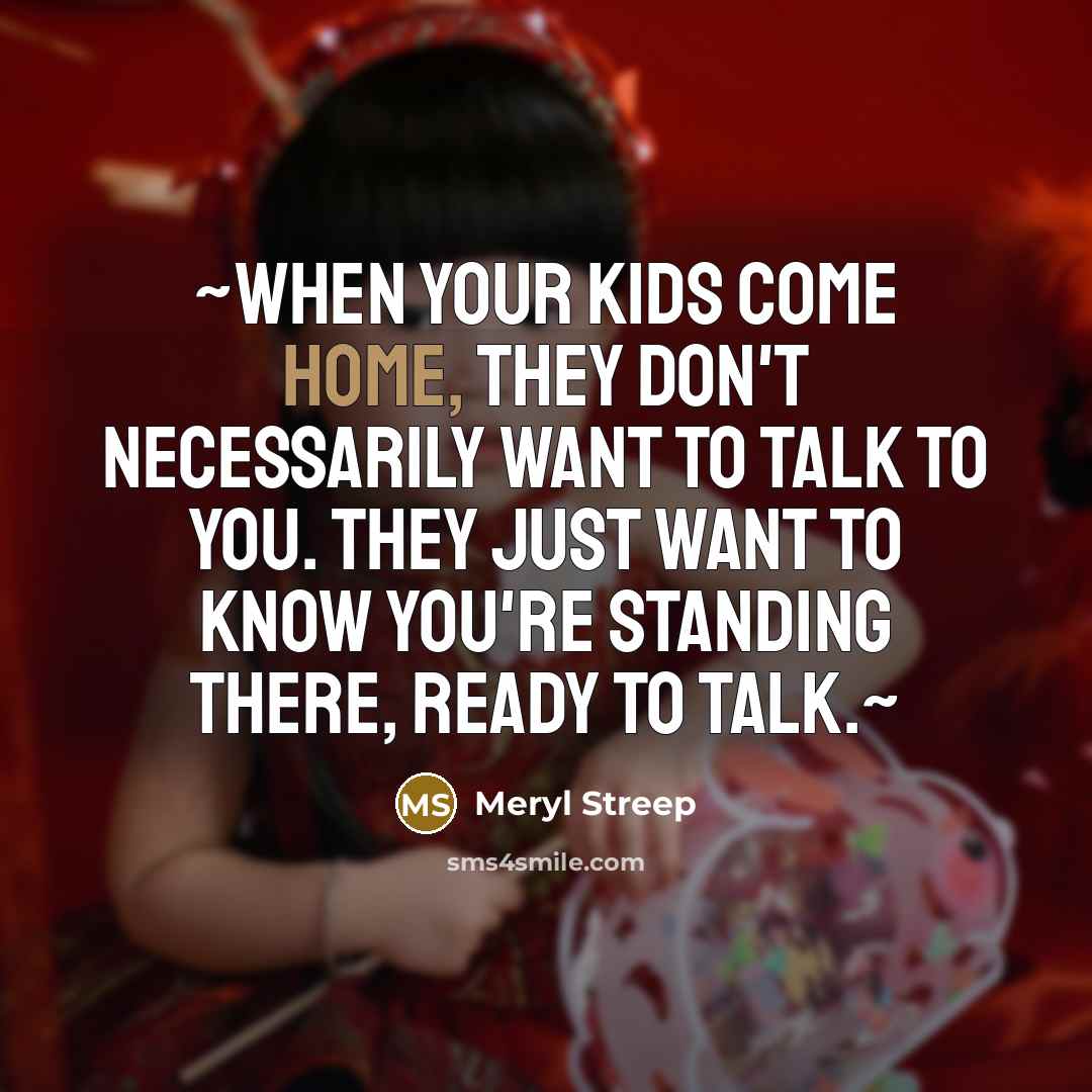 “~When your kids come home, they don't necessarily want to talk to you. They just want to know you're standing there, ready to talk.~” quote by Meryl Streep