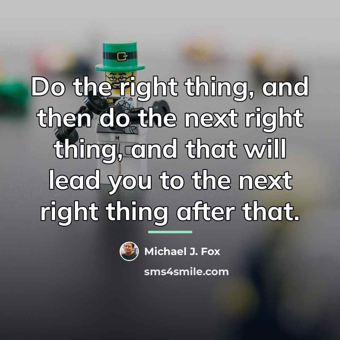 “Do the right thing, and then do the next right…” quote by Michael J. Fox