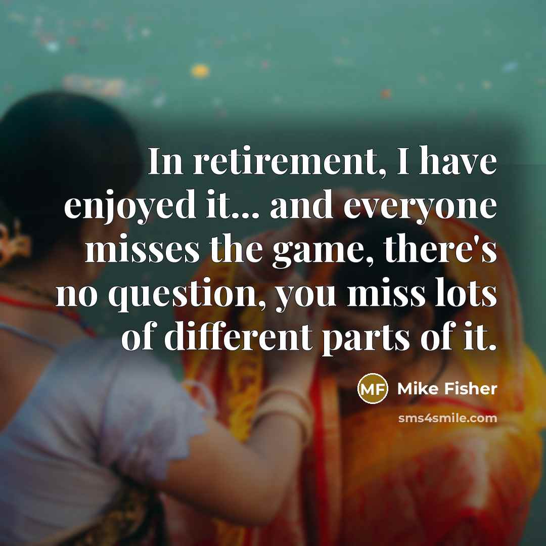 “In retirement, I have enjoyed it... and everyone misses the…” quote by Mike Fisher