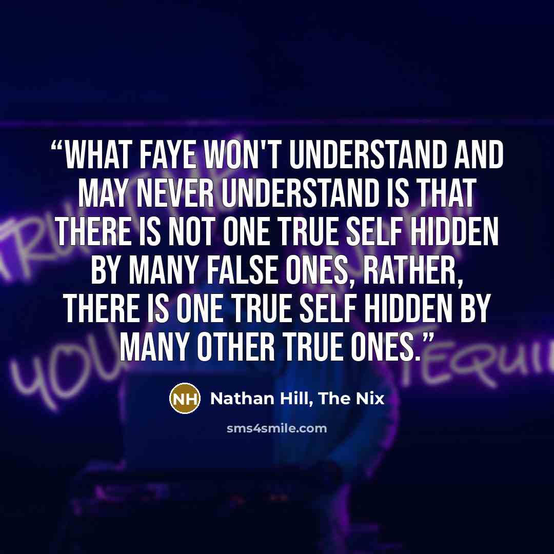 “What Faye won't understand and may never understand is that there is not one true self hidden by many false ones, Rather, there is one true self hidden by many other true ones.” quote by Nathan Hill, The Nix