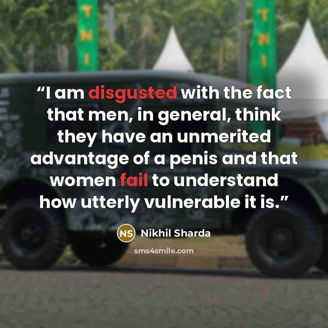 “I am disgusted with the fact that men, in general, think they have an unmerited advantage of a penis and that women fail to understand how utterly vulnerable it is.” quote by Nikhil Sharda