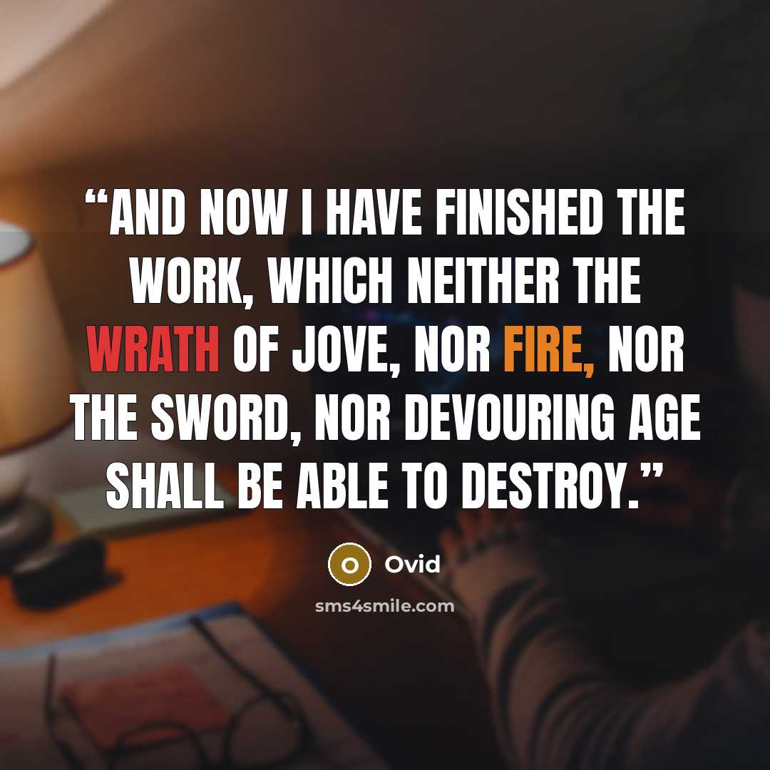 “And now I have finished the work, which neither the wrath of Jove, nor fire, nor the sword, nor devouring age shall be able to destroy.” quote by Ovid