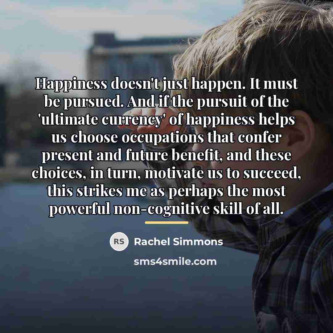 “Happiness doesn't just happen. It must be pursued. And if…” quote by Rachel Simmons
