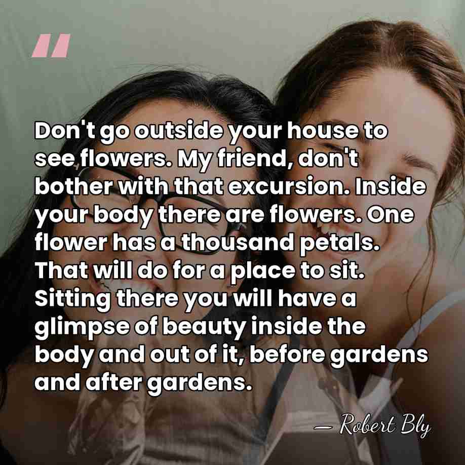 Don't go outside your house to see flowers. My friend, don't bother&hellip; - Robert Bly