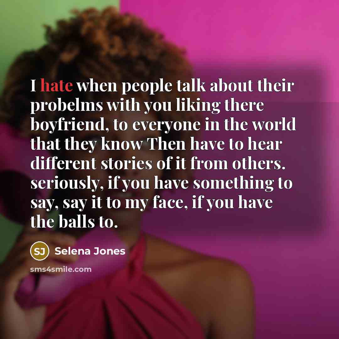 “I hate when people talk about their probelms with you liking there boyfriend, to everyone in the world that they know Then have to hear different stories of it from others. seriously, if you have something to say, say it to my face, if you have the balls to.” quote by Selena Jones
