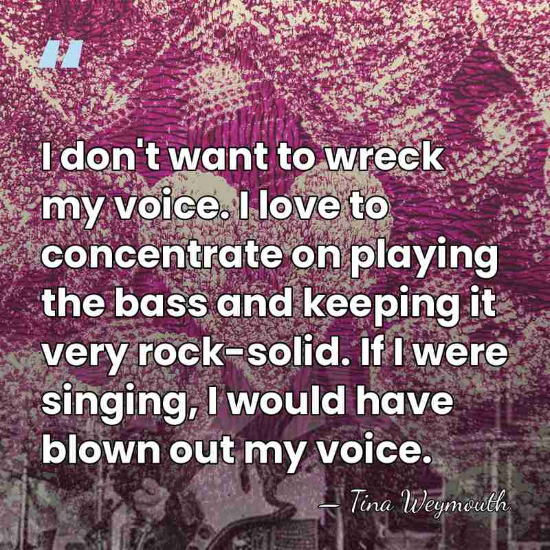 I don't want to wreck my voice. I love to concentrate on&hellip; - Tina Weymouth