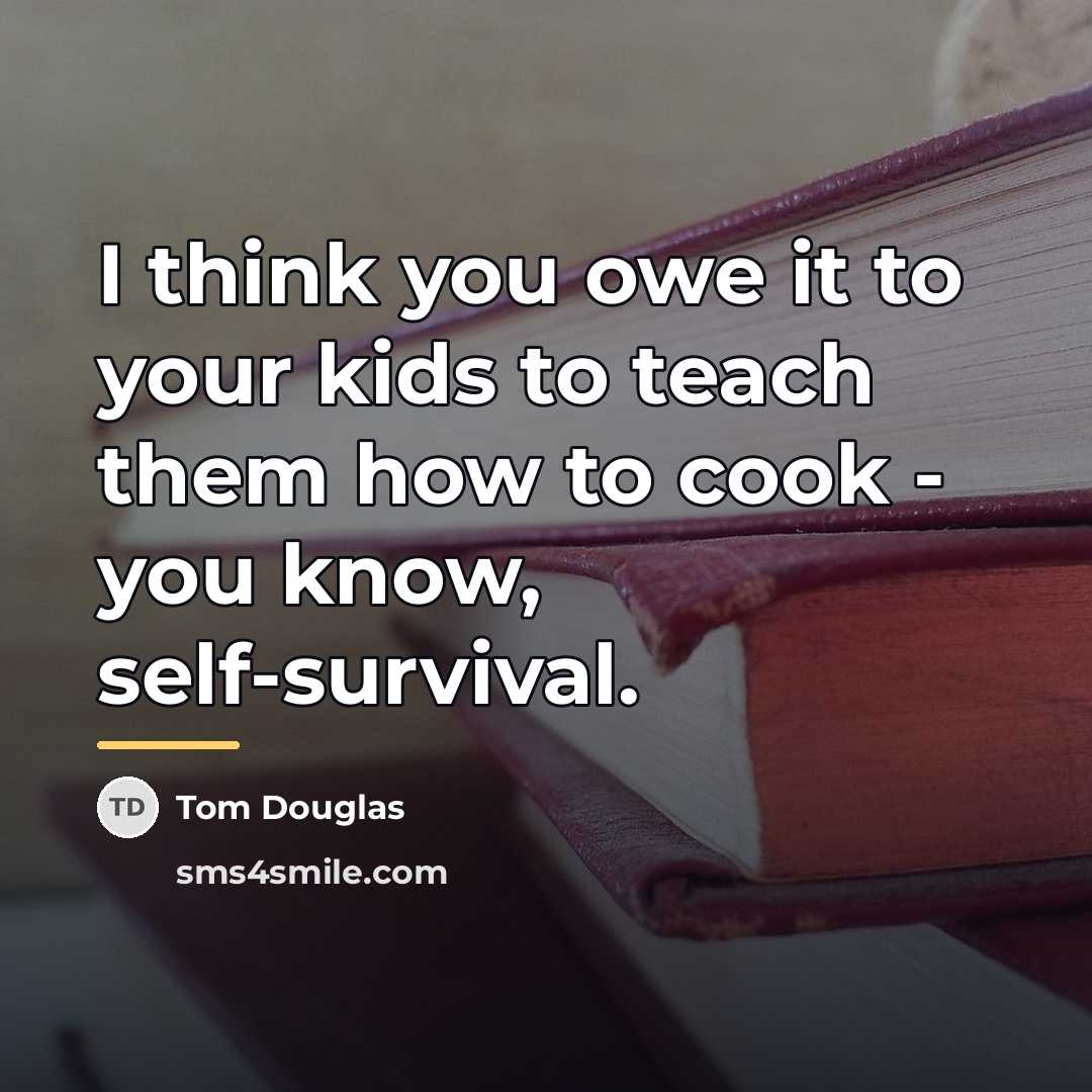 “I think you owe it to your kids to teach…” quote by Tom Douglas