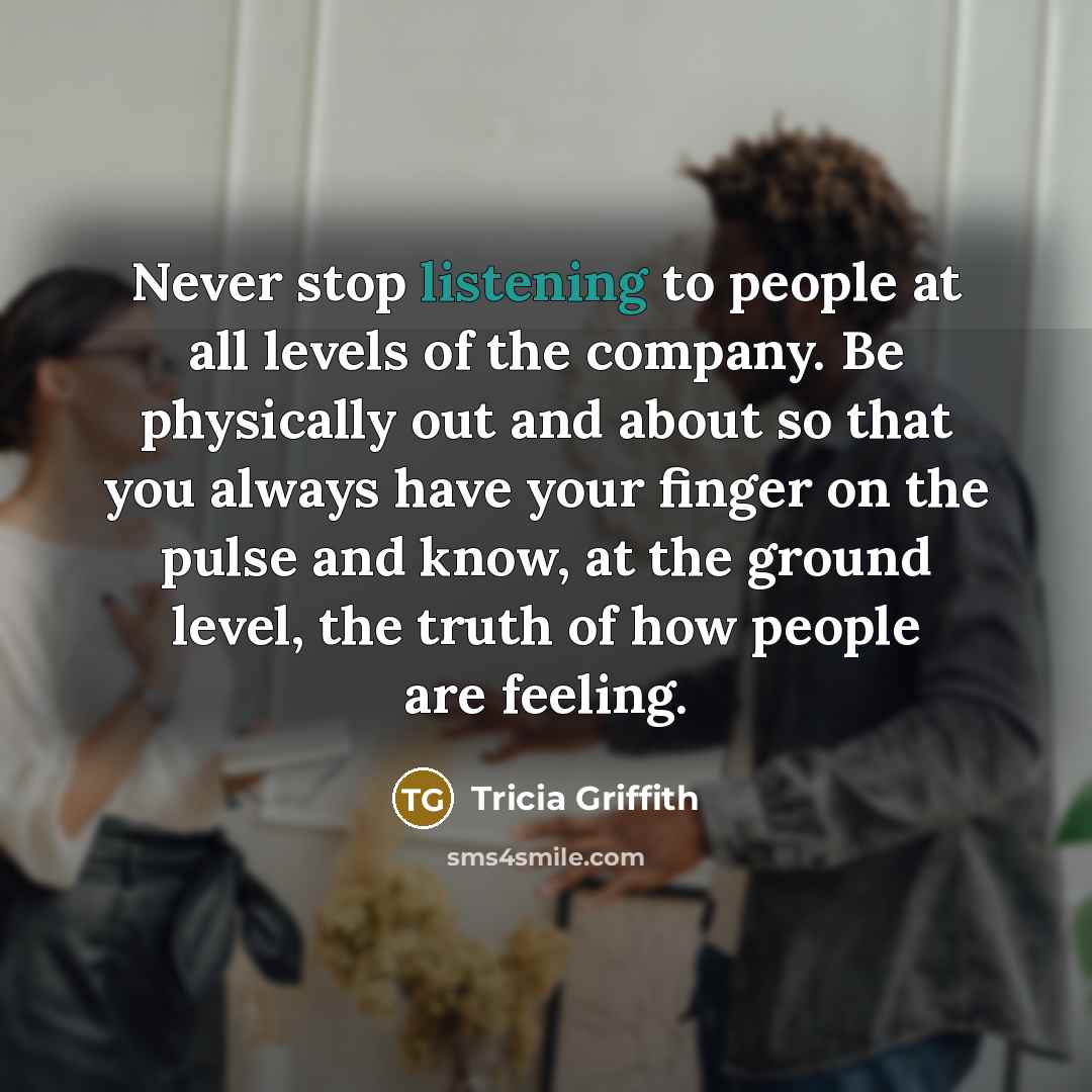 “Never stop listening to people at all levels of the…” quote by Tricia Griffith