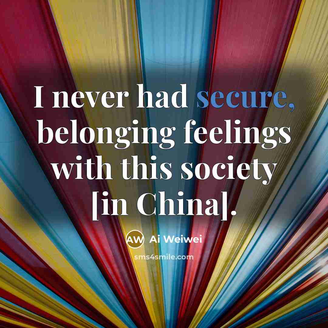 “I never had secure, belonging feelings with this society [in…” quote by Ai Weiwei