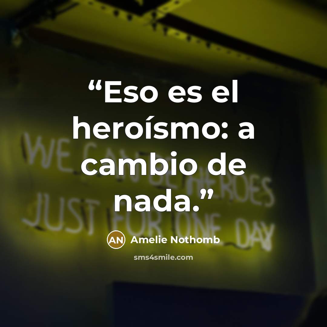 “Eso es el heroísmo: a cambio de nada.” quote by Amélie Nothomb