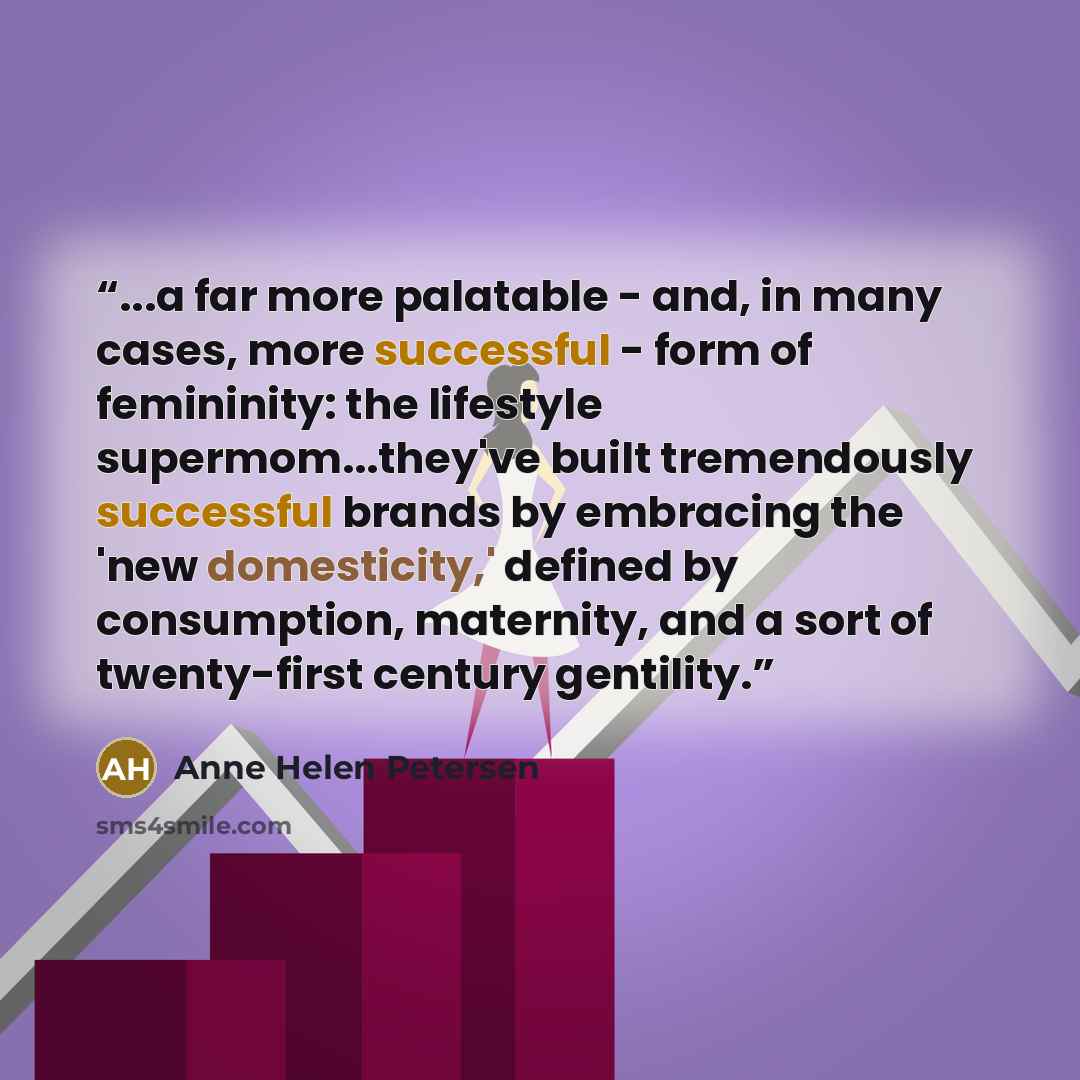 “...a far more palatable - and, in many cases, more successful - form of femininity: the lifestyle supermom...they've built tremendously successful brands by embracing the 'new domesticity,' defined by consumption, maternity, and a sort of twenty-first century gentility.” quote by Anne Helen Petersen