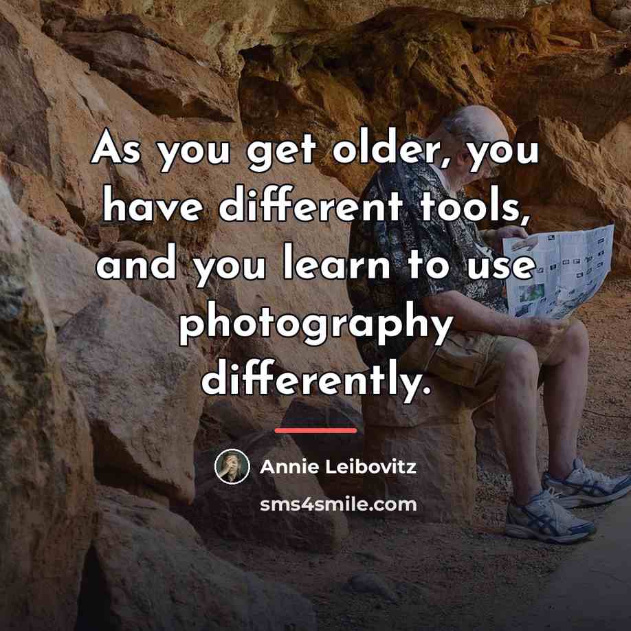 “As you get older, you have different tools, and you…” quote by Annie Leibovitz