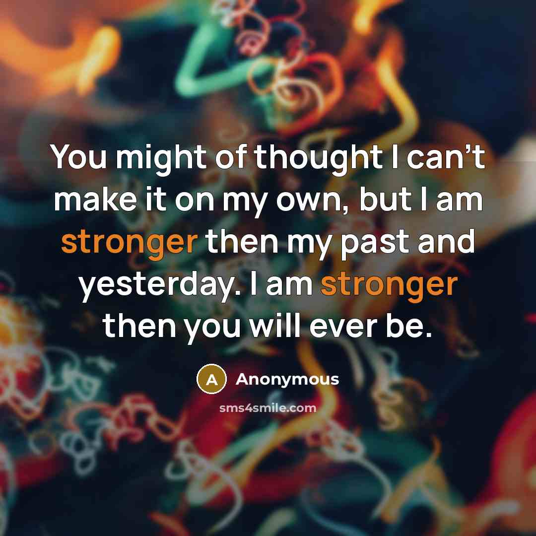 “You might of thought I can't make it on my own, but I am stronger then my past and yesterday. I am stronger then you will ever be.” quote by Anonymous