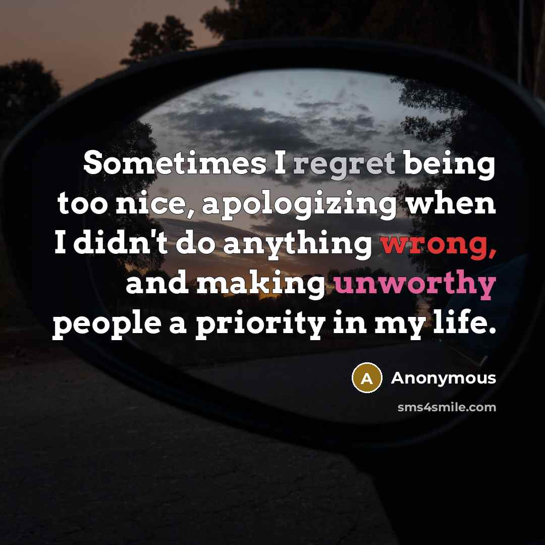 “Sometimes I regret being too nice, apologizing when I didn't do anything wrong, and making unworthy people a priority in my life.” quote by Anonymous