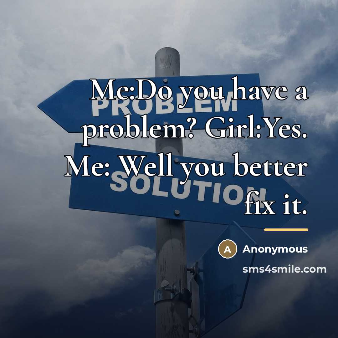 “Me:Do you have a problem? Girl:Yes. Me: Well you better…” quote by Anonymous