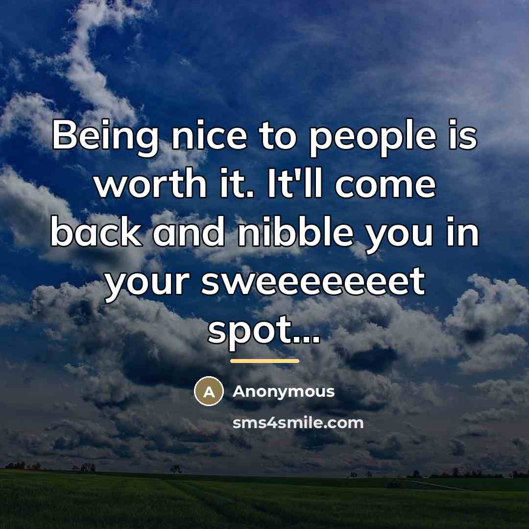 “Being nice to people is worth it. It'll come back…” quote by Anonymous