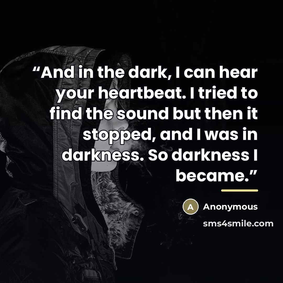 “And in the dark, I can hear your heartbeat. I tried to find the sound but then it stopped, and I was in darkness. So darkness I became.” quote by Anonymous