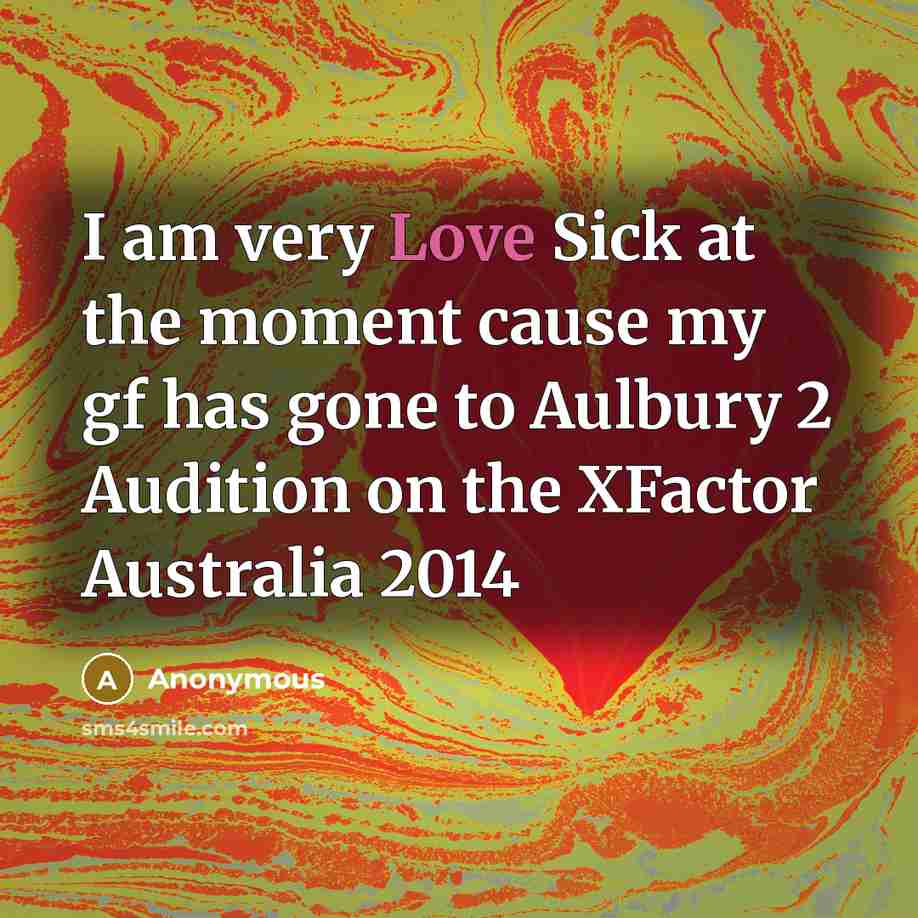“I am very Love Sick at the moment cause my gf has gone to Aulbury 2 Audition on the XFactor Australia 2014” quote by Anonymous