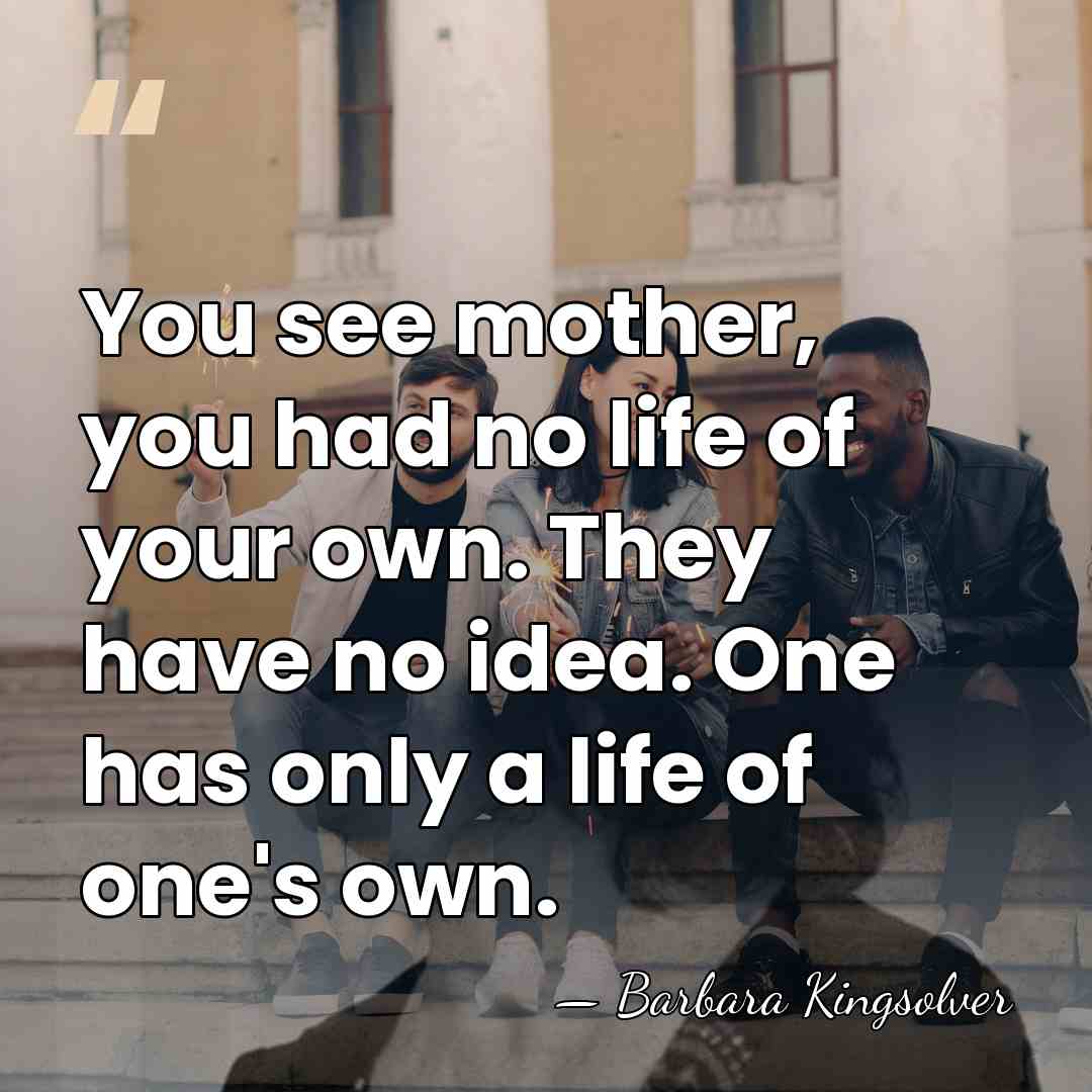 You see mother, you had no life of your own. They have&hellip; - Barbara Kingsolver