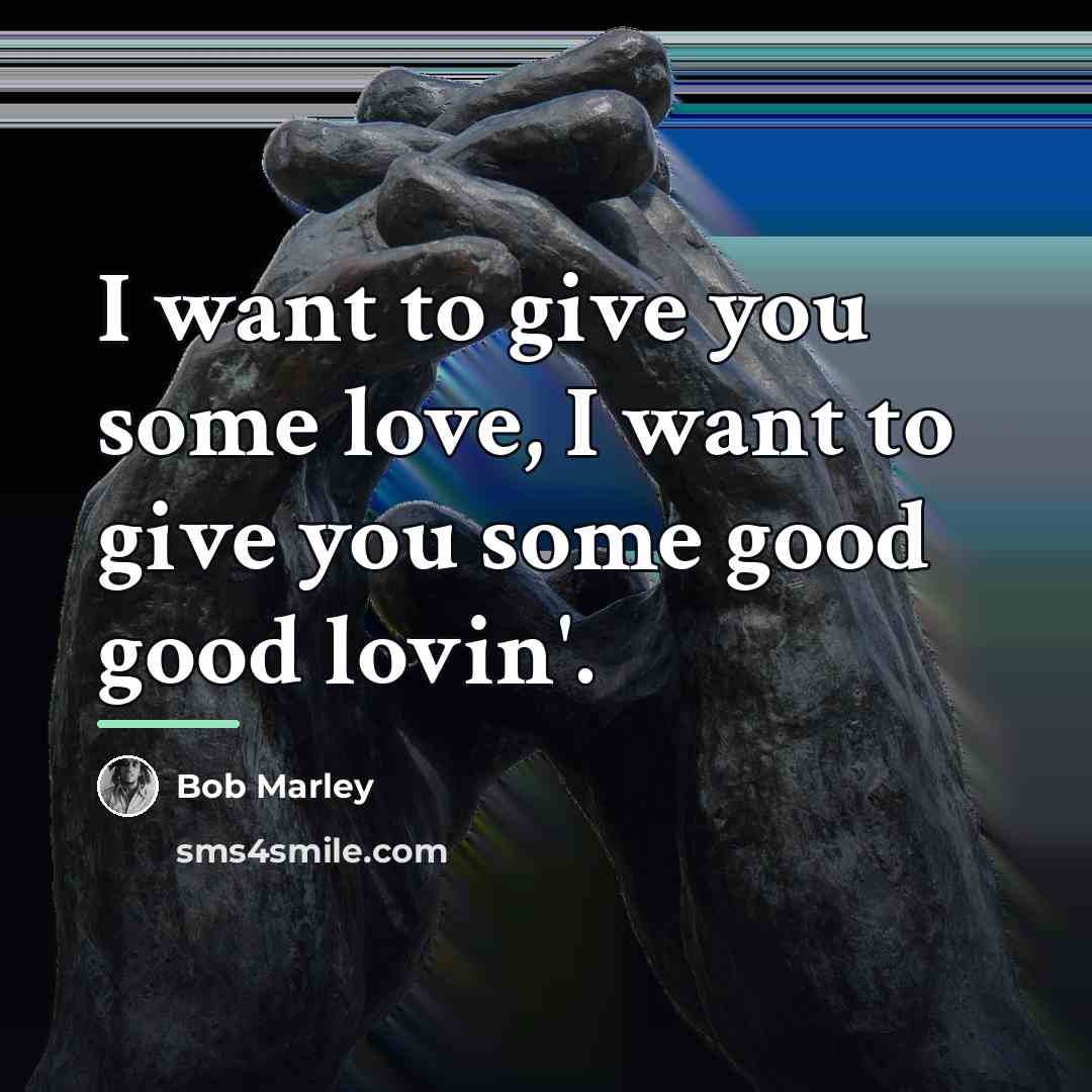 “I want to give you some love, I want to…” quote by Bob Marley