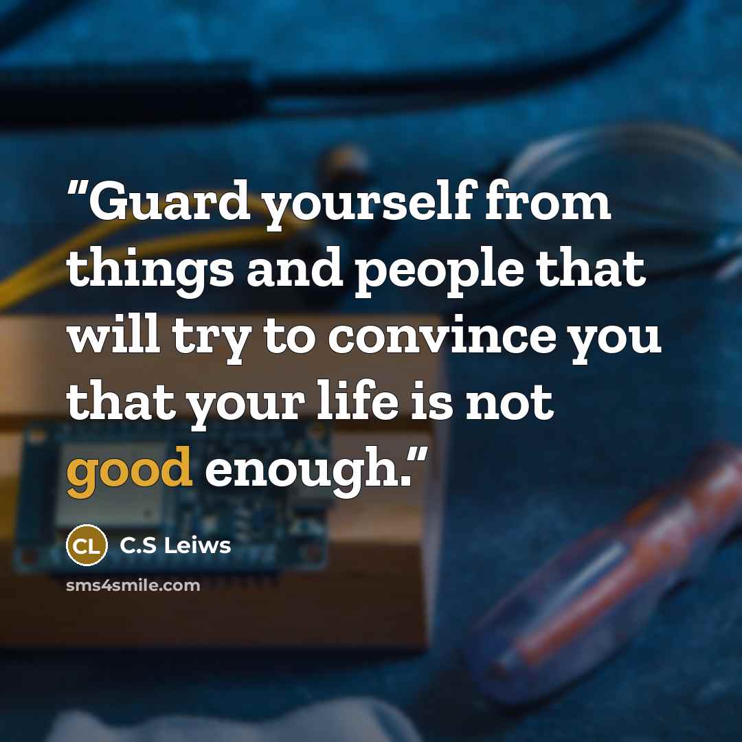 “Guard yourself from things and people that will try to convince you that your life is not good enough.” quote by C.S Leiws