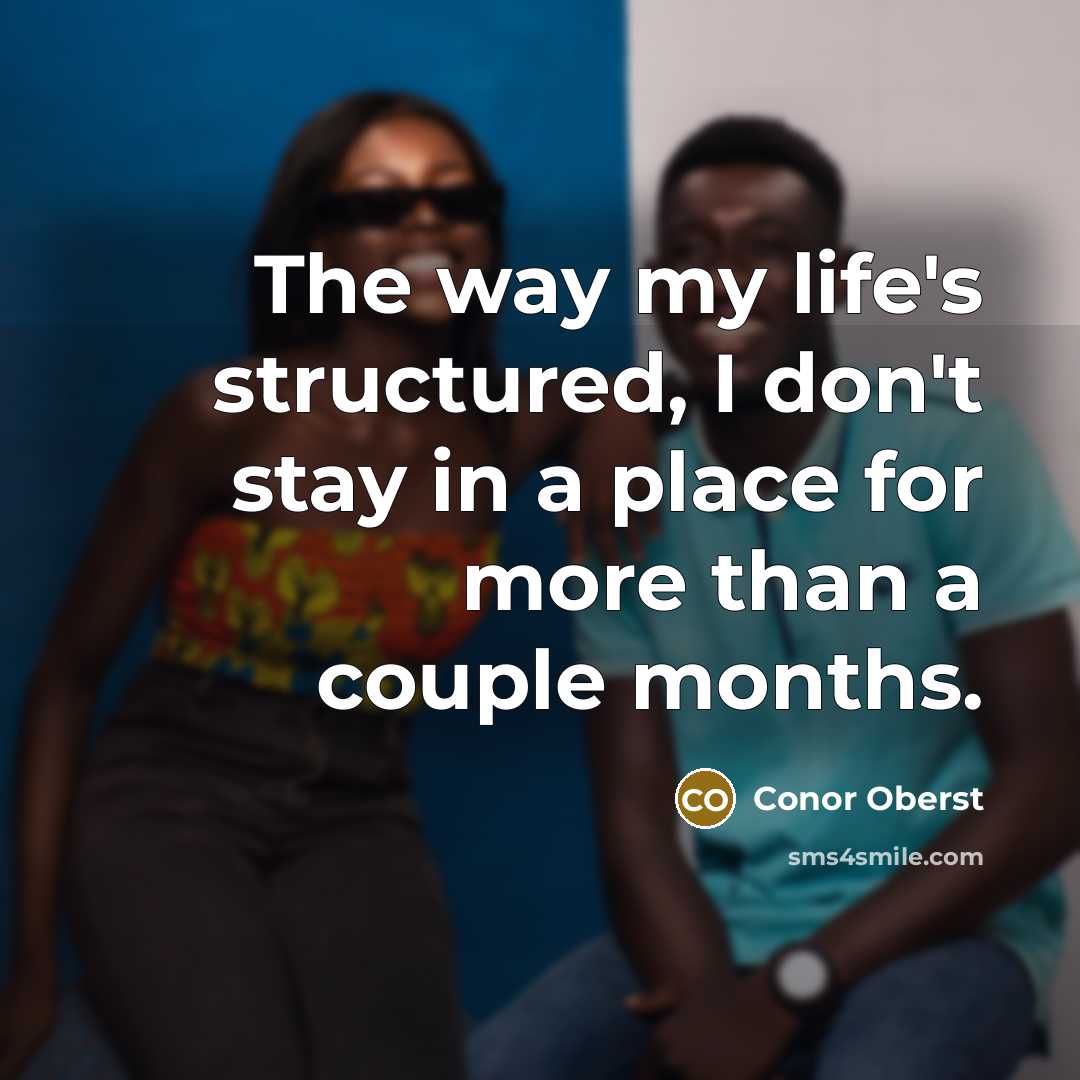 “The way my life's structured, I don't stay in a…” quote by Conor Oberst