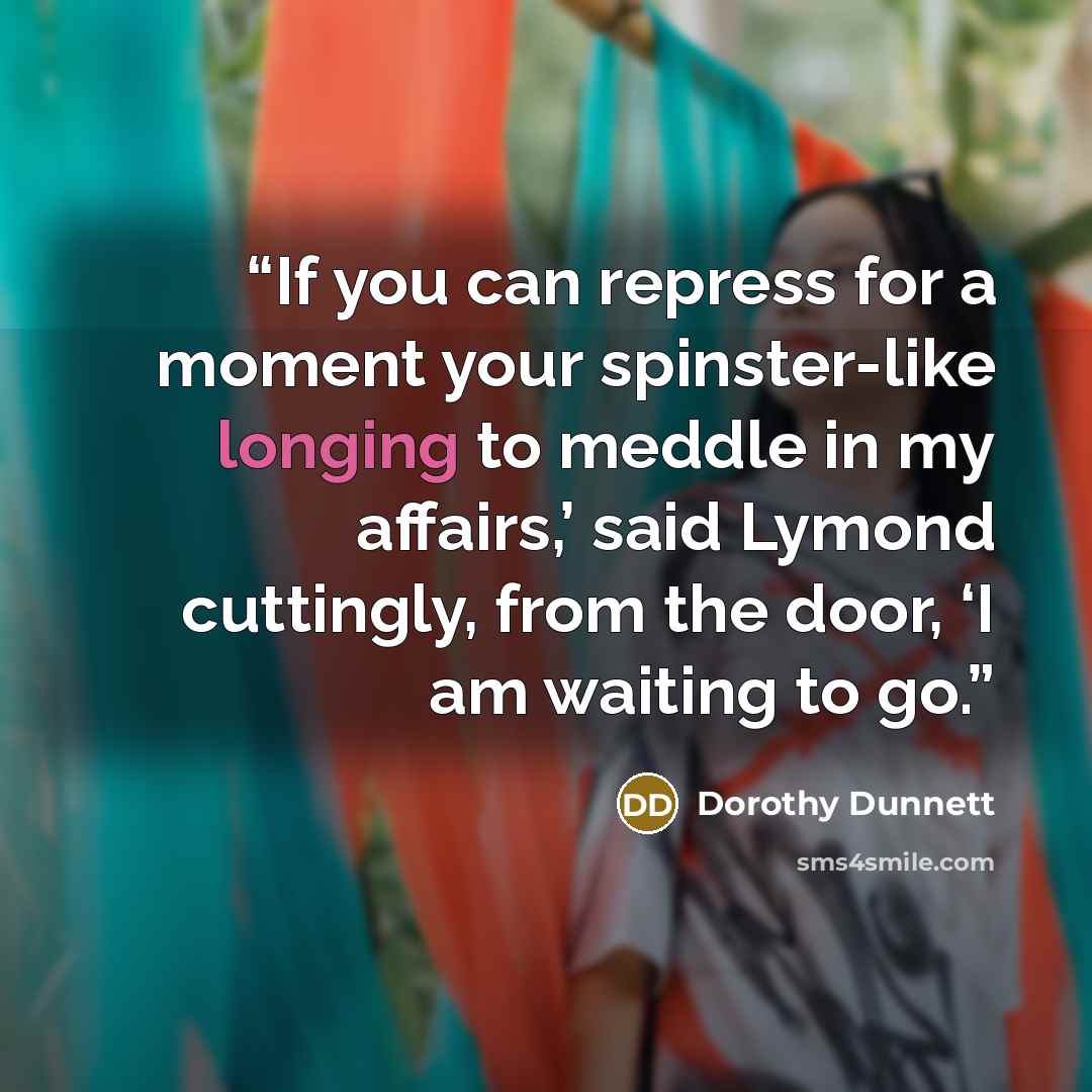“If you can repress for a moment your spinster-like longing to meddle in my affairs,’ said Lymond cuttingly, from the door, ‘I am waiting to go.” quote by Dorothy Dunnett