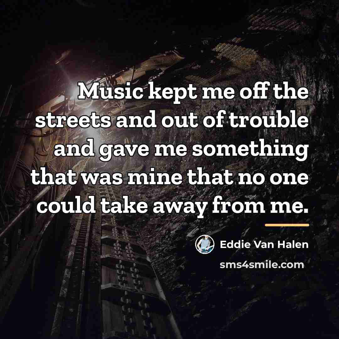 “Music kept me off the streets and out of trouble…” quote by Eddie Van Halen