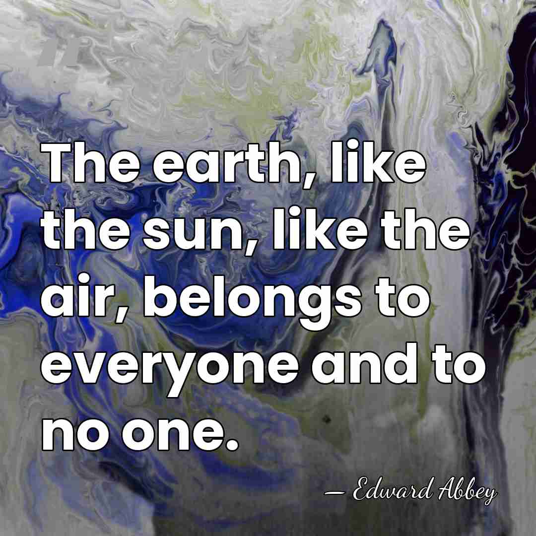 The earth, like the sun, like the air, belongs to everyone and&hellip; - Edward Abbey