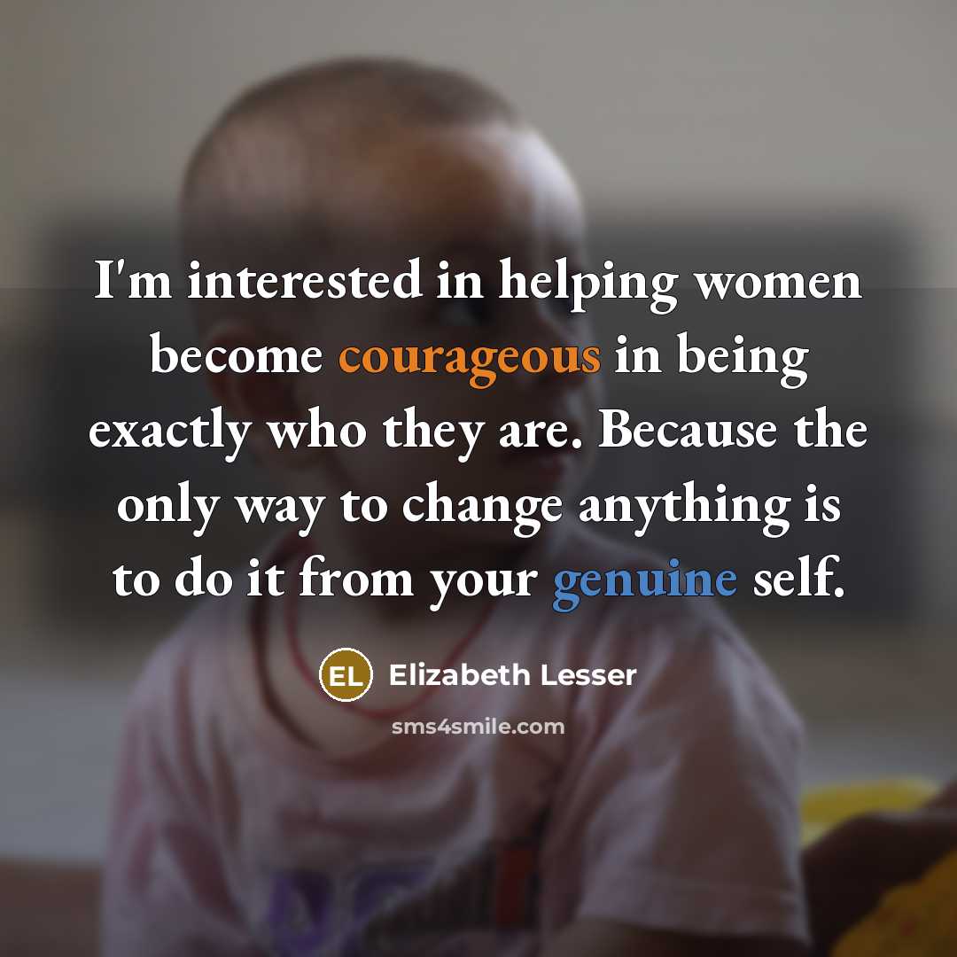 “I'm interested in helping women become courageous in being exactly…” quote by Elizabeth Lesser