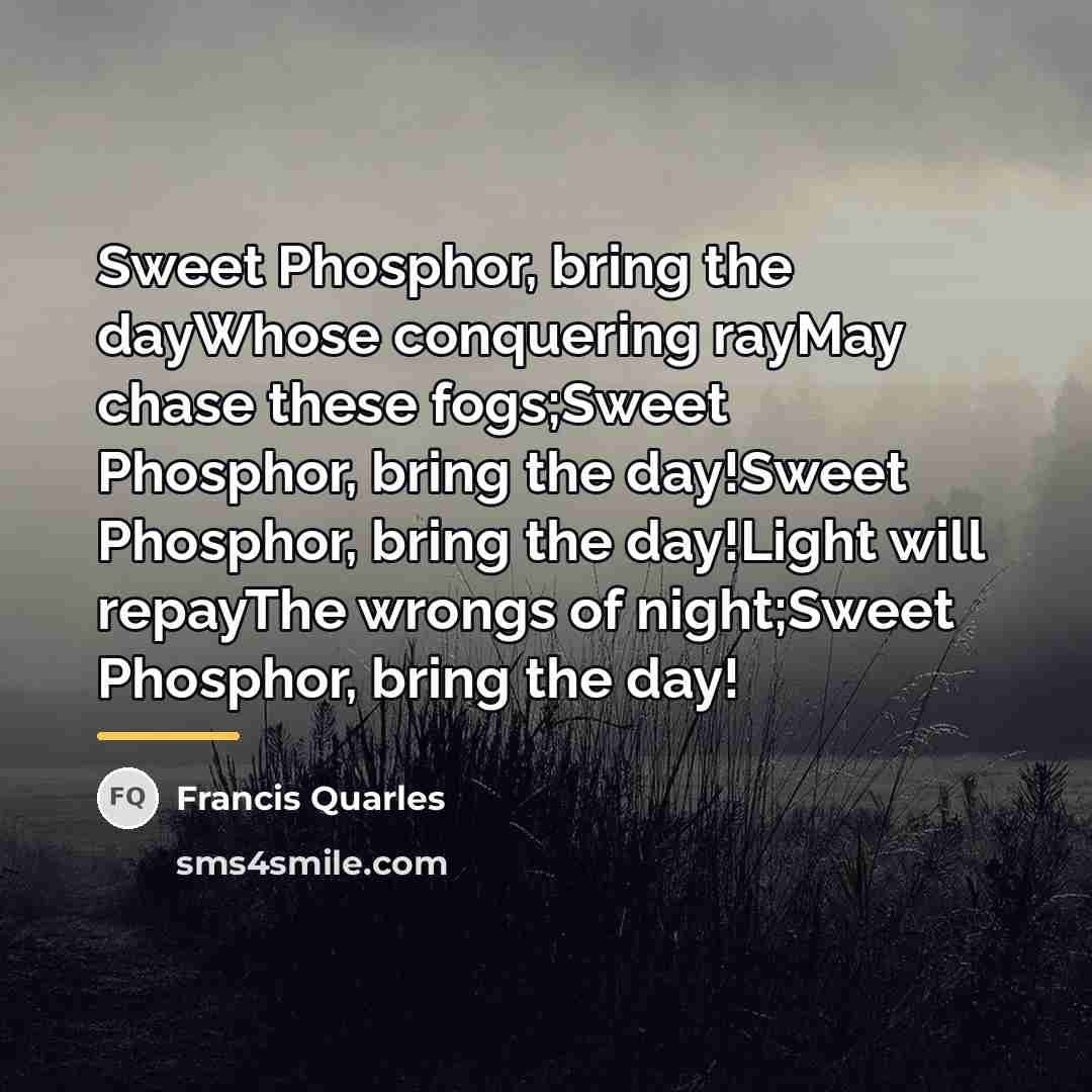 “Sweet Phosphor, bring the dayWhose conquering rayMay chase these fogs;Sweet…” quote by Francis Quarles