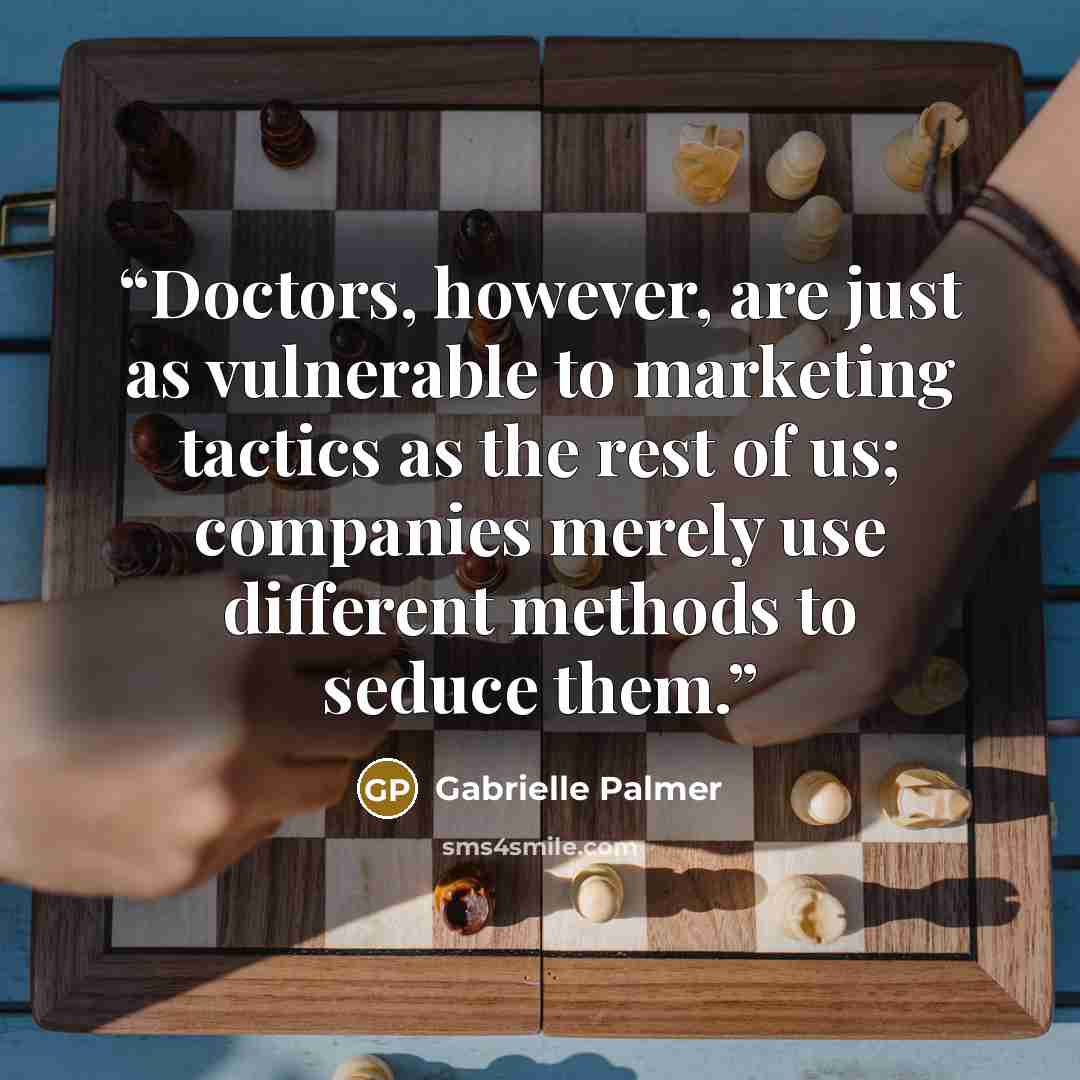 “Doctors, however, are just as vulnerable to marketing tactics as the rest of us; companies merely use different methods to seduce them.” quote by Gabrielle Palmer