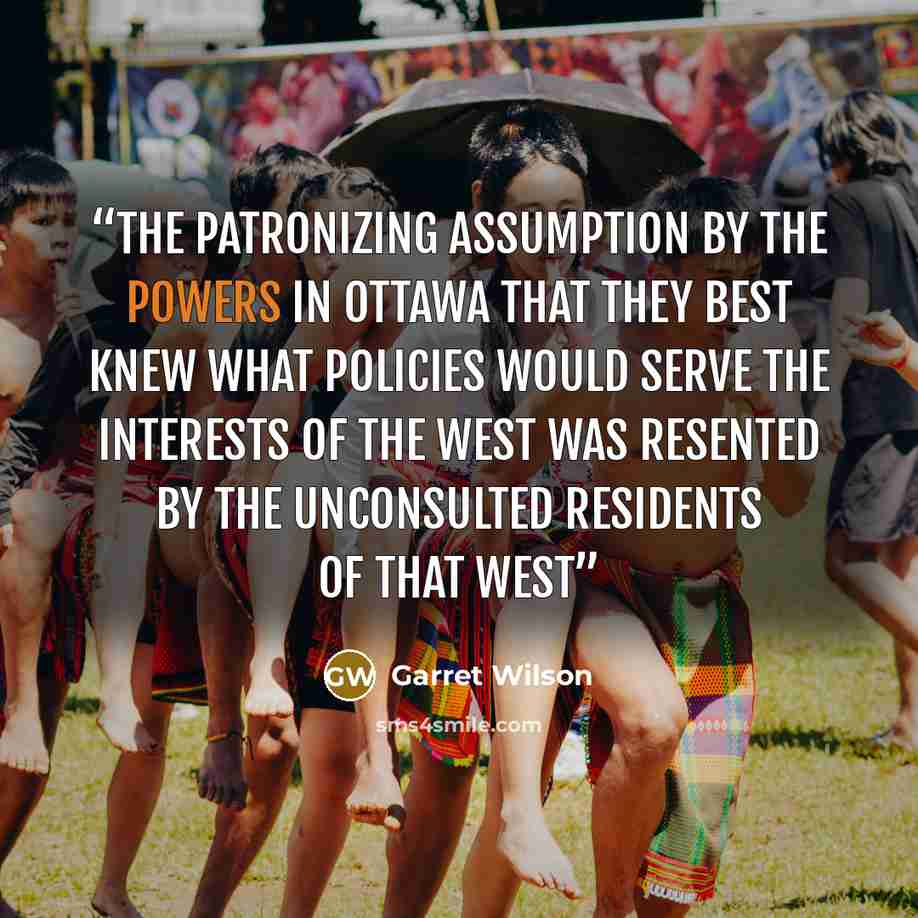 “The patronizing assumption by the powers in Ottawa that they best knew what policies would serve the interests of the West was resented by the unconsulted residents of that West” quote by Garret Wilson