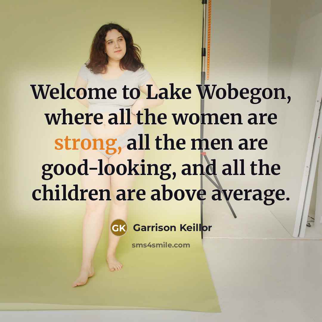 “Welcome to Lake Wobegon, where all the women are strong,…” quote by Garrison Keillor