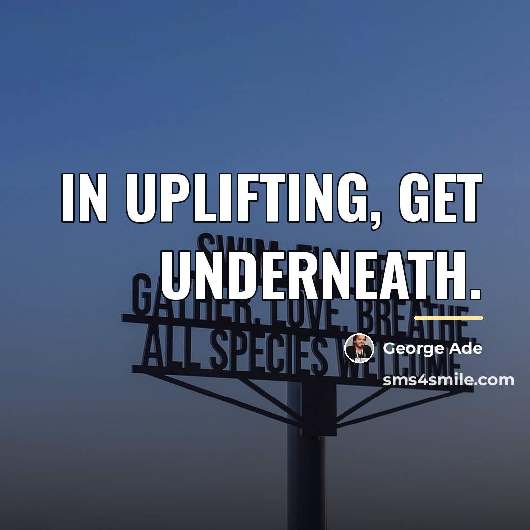 “In uplifting, get underneath.…” quote by George Ade