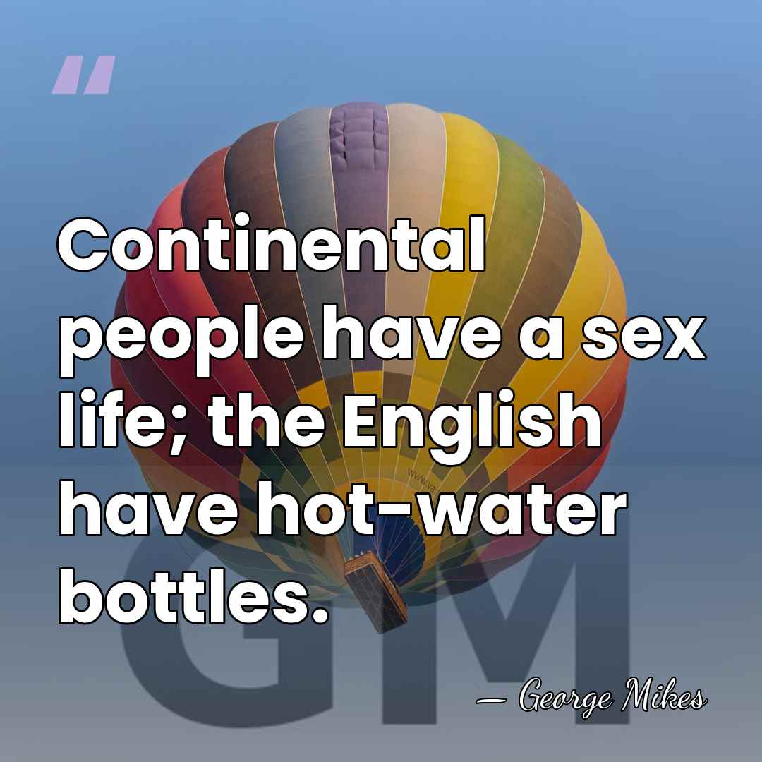 Continental people have a sex life; the English have hot-water bottles. - George Mikes
