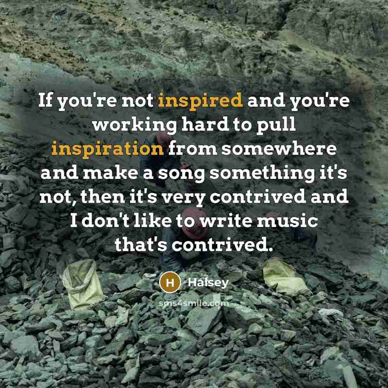 “If you're not inspired and you're working hard to pull inspiration from somewhere and make a song something it's not, then it's very contrived and I don't like to write music that's contrived.” quote by Halsey