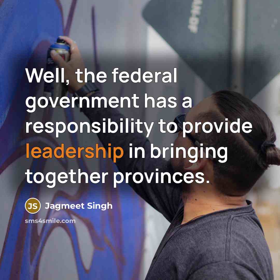 “Well, the federal government has a responsibility to provide leadership…” quote by Jagmeet Singh