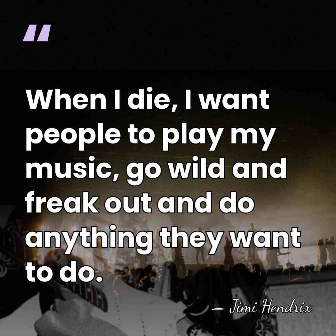 When I die, I want people to play my music, go wild&hellip; - Jimi Hendrix