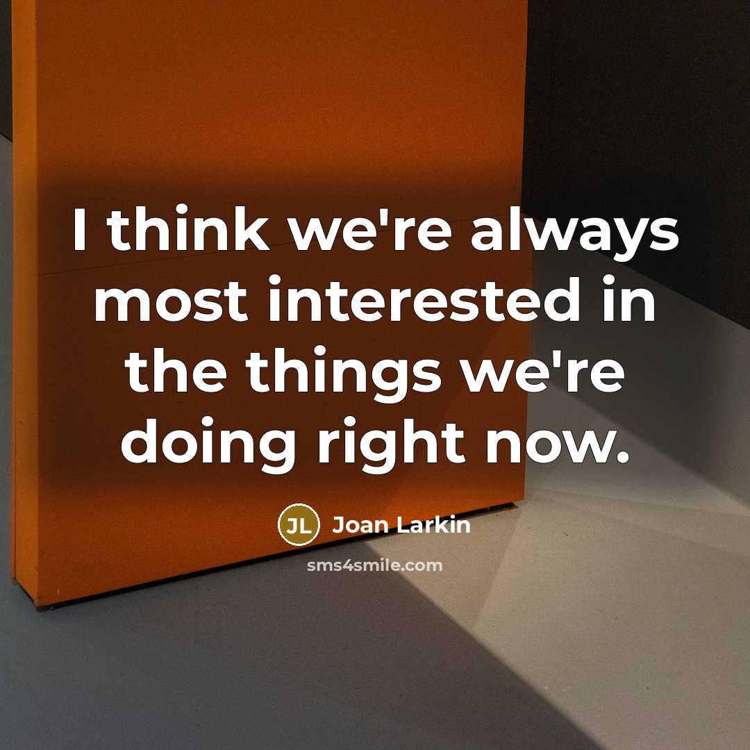 “I think we're always most interested in the things we're doing right now.” quote by Joan Larkin