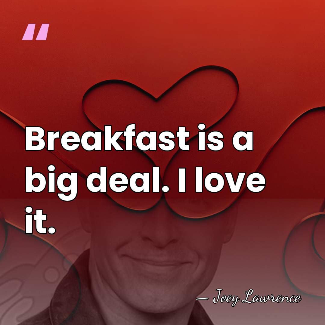 Breakfast is a big deal. I love it. - Joey Lawrence